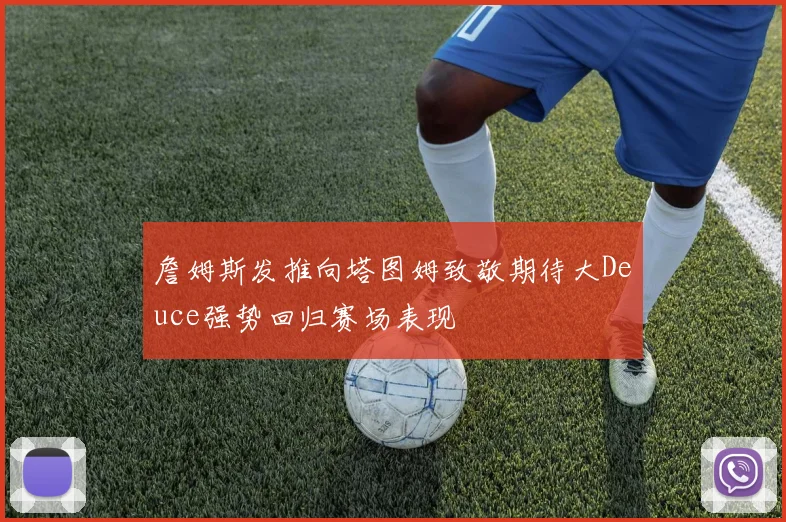詹姆斯发推向塔图姆致敬期待大Deuce强势回归赛场表现