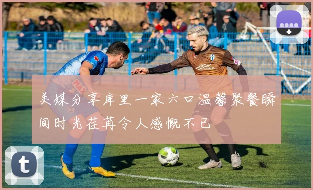 美媒分享库里一家六口温馨聚餐瞬间时光荏苒令人感慨不已