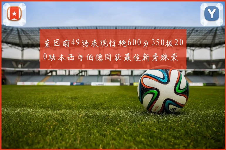 奎因前49场表现惊艳600分350板200助本西与伯德同获最佳新秀殊荣