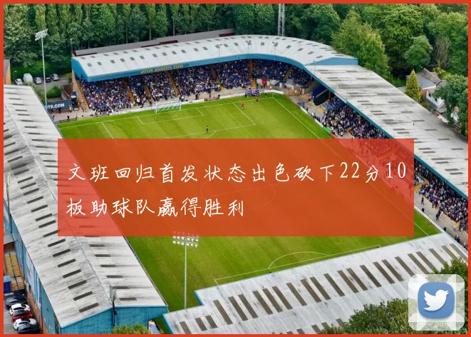 文班回归首发状态出色砍下22分10板助球队赢得胜利
