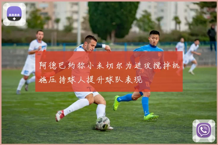 阿德巴约称小米切尔为进攻搅拌机施压持球人提升球队表现