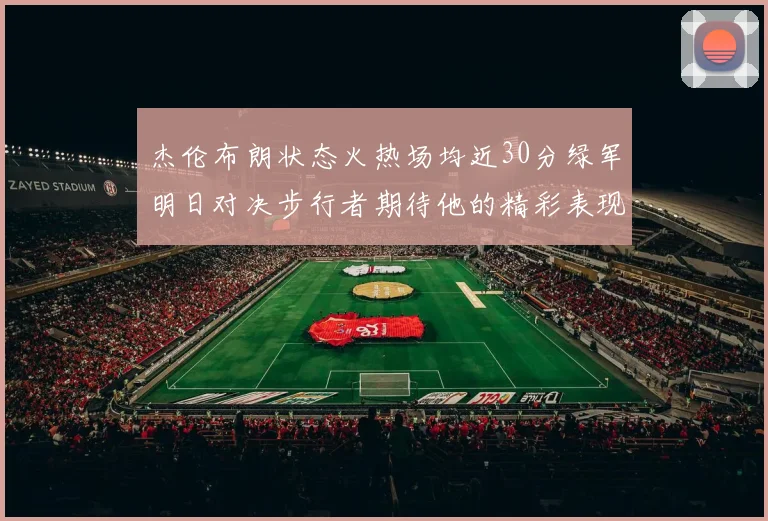 杰伦布朗状态火热场均近30分绿军明日对决步行者期待他的精彩表现