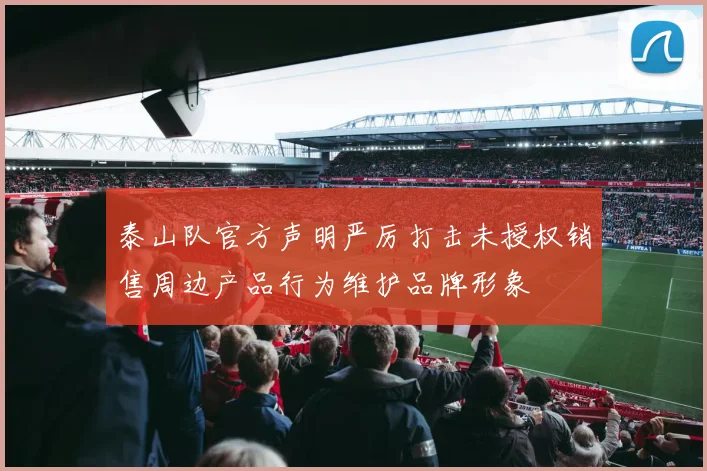 泰山队官方声明严厉打击未授权销售周边产品行为维护品牌形象