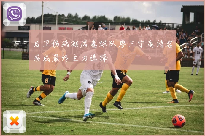 后卫伤病潮席卷球队廖三宁高诗岩或成最终主力选择