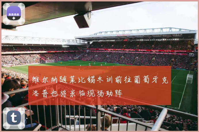 维尔纳随莱比锡冬训前往葡萄牙克洛普也将亲临现场助阵