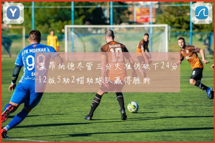 莱昂纳德尽管三分失准仍砍下24分12板5助2帽助球队赢得胜利