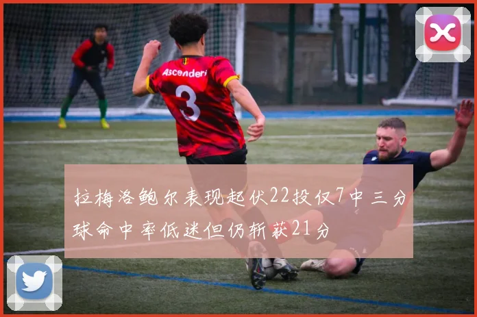 拉梅洛鲍尔表现起伏22投仅7中三分球命中率低迷但仍斩获21分