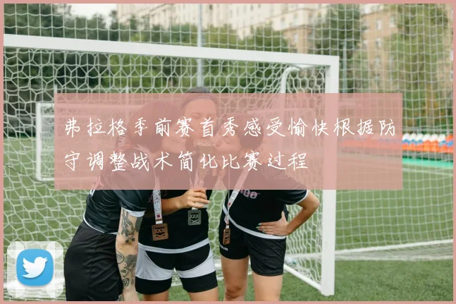 弗拉格季前赛首秀感受愉快根据防守调整战术简化比赛过程