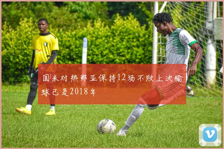 国米对热那亚保持12场不败上次输球已是2018年