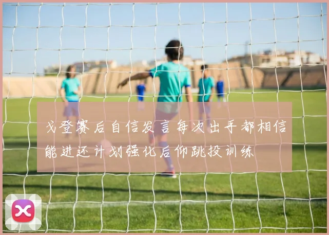 戈登赛后自信发言每次出手都相信能进还计划强化后仰跳投训练