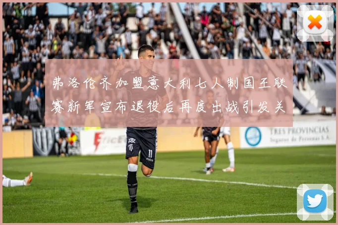 弗洛伦齐加盟意大利七人制国王联赛新军宣布退役后再度出战引发关注