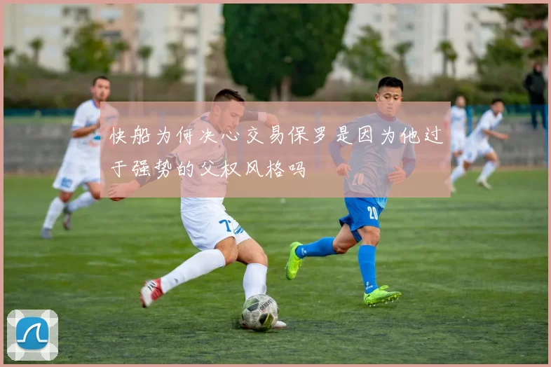 快船为何决心交易保罗是因为他过于强势的父权风格吗