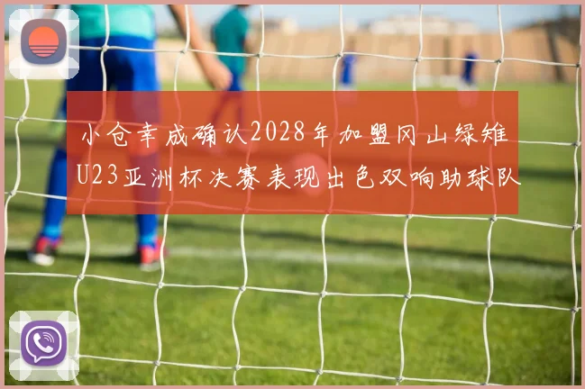 小仓幸成确认2028年加盟冈山绿雉U23亚洲杯决赛表现出色双响助球队夺冠