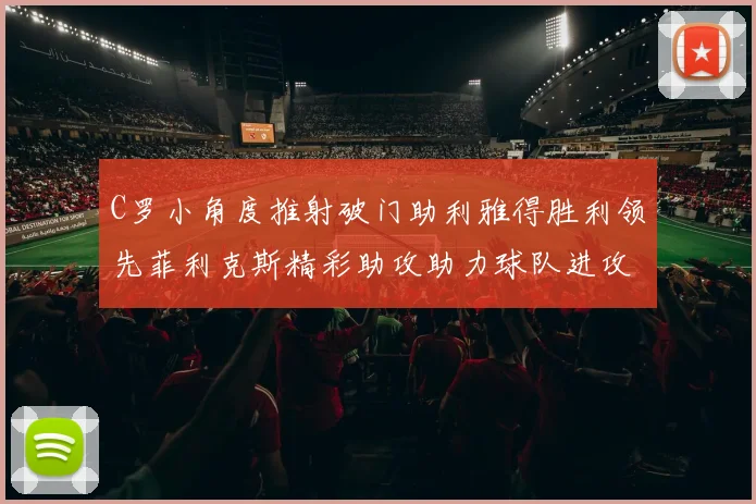 C罗小角度推射破门助利雅得胜利领先菲利克斯精彩助攻助力球队进攻