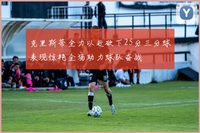 克里斯蒂全力以赴砍下25分三分球表现惊艳全场助力球队奋战