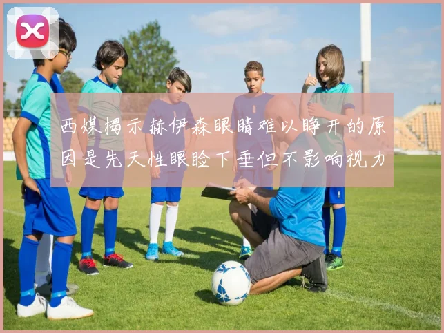 西媒揭示赫伊森眼睛难以睁开的原因是先天性眼睑下垂但不影响视力