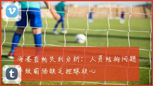 海港首轮失利分析：人员结构问题导致前场缺乏控球核心