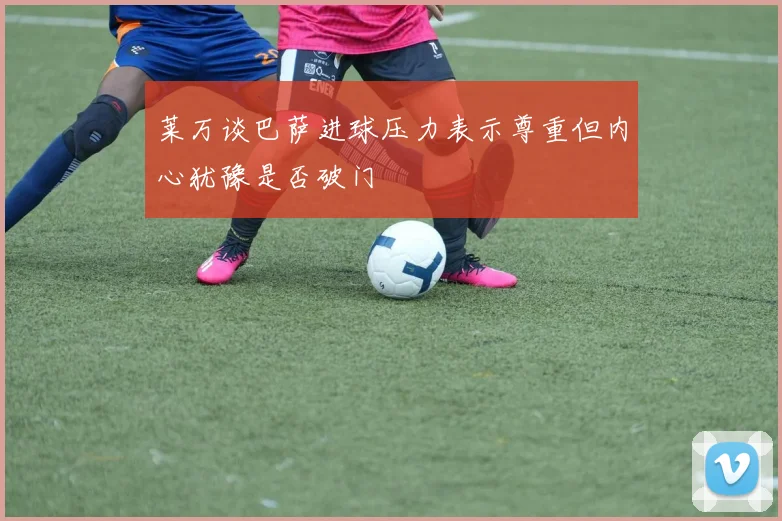 莱万谈巴萨进球压力表示尊重但内心犹豫是否破门