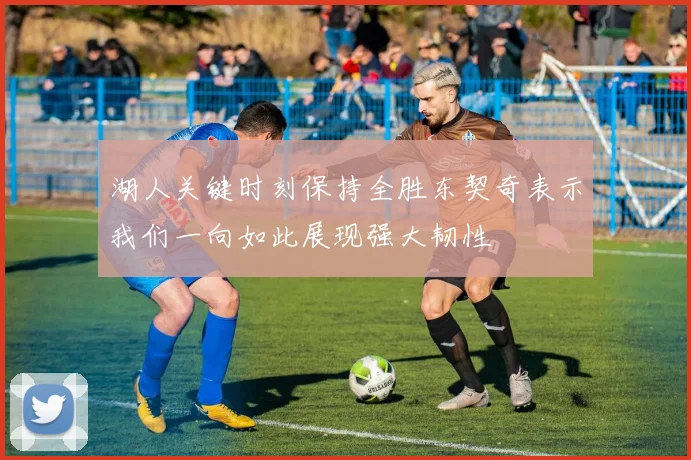 湖人关键时刻保持全胜东契奇表示我们一向如此展现强大韧性