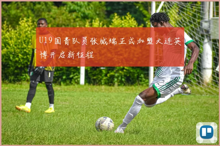 U19国青队员张城瑞正式加盟大连英博开启新征程