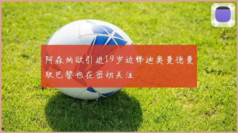 阿森纳欲引进19岁边锋迪奥曼德曼联巴黎也在密切关注