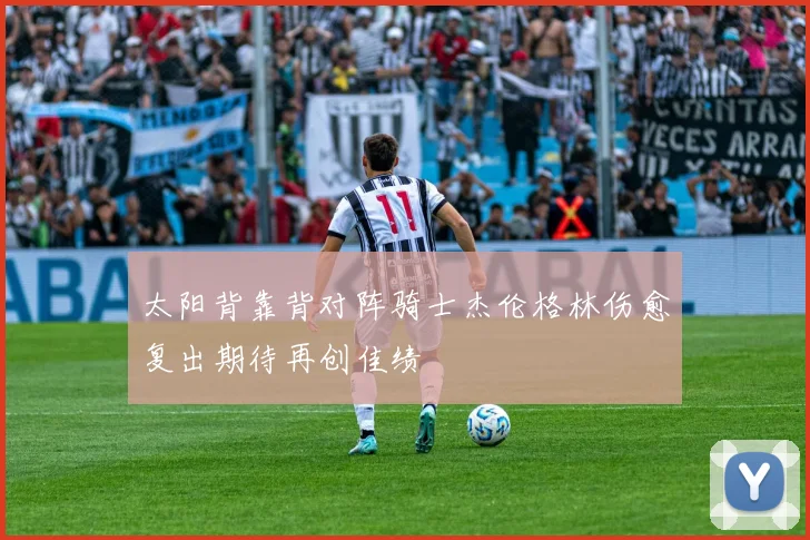 太阳背靠背对阵骑士杰伦格林伤愈复出期待再创佳绩