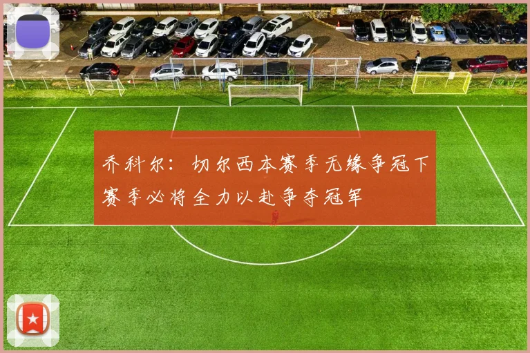 乔科尔：切尔西本赛季无缘争冠下赛季必将全力以赴争夺冠军