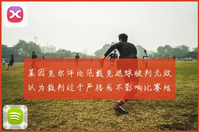 莱因克尔评论范戴克进球被判无效认为裁判过于严格或不影响比赛结果