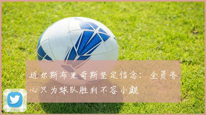 迈尔斯布里奇斯坚定信念：全员齐心只为球队胜利不容小觑