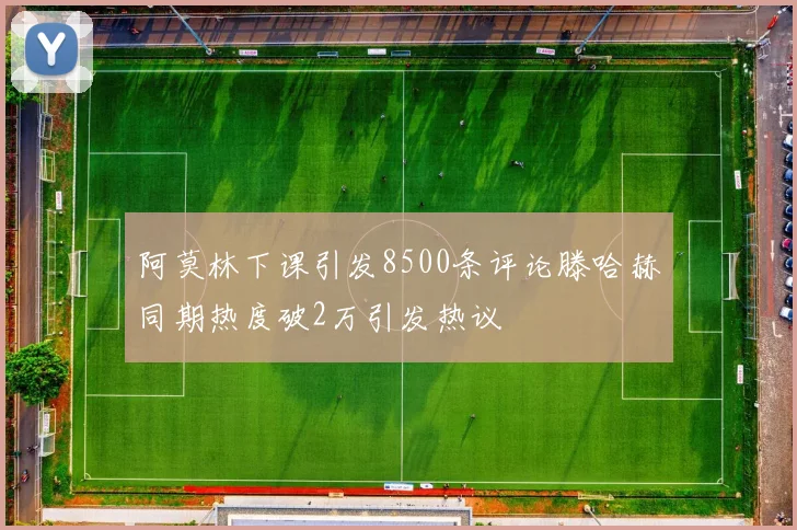 阿莫林下课引发8500条评论滕哈赫同期热度破2万引发热议
