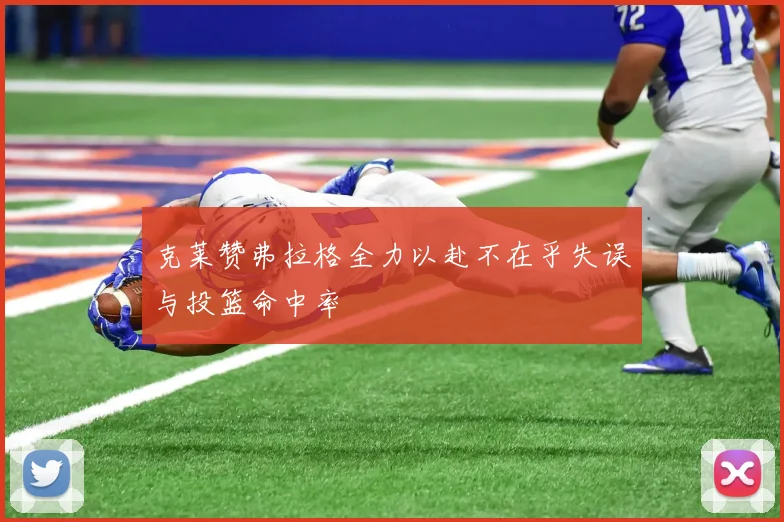 克莱赞弗拉格全力以赴不在乎失误与投篮命中率